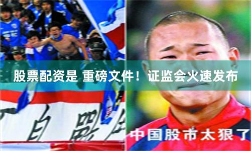 股票配资是 重磅文件！证监会火速发布