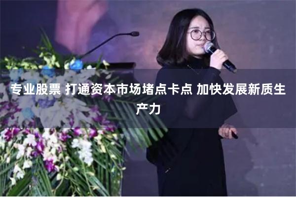 专业股票 打通资本市场堵点卡点 加快发展新质生产力