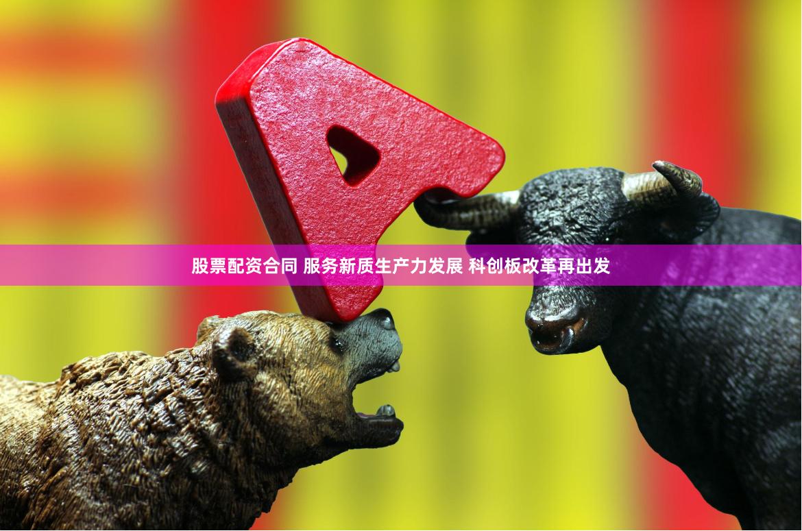 股票配资合同 服务新质生产力发展 科创板改革再出发