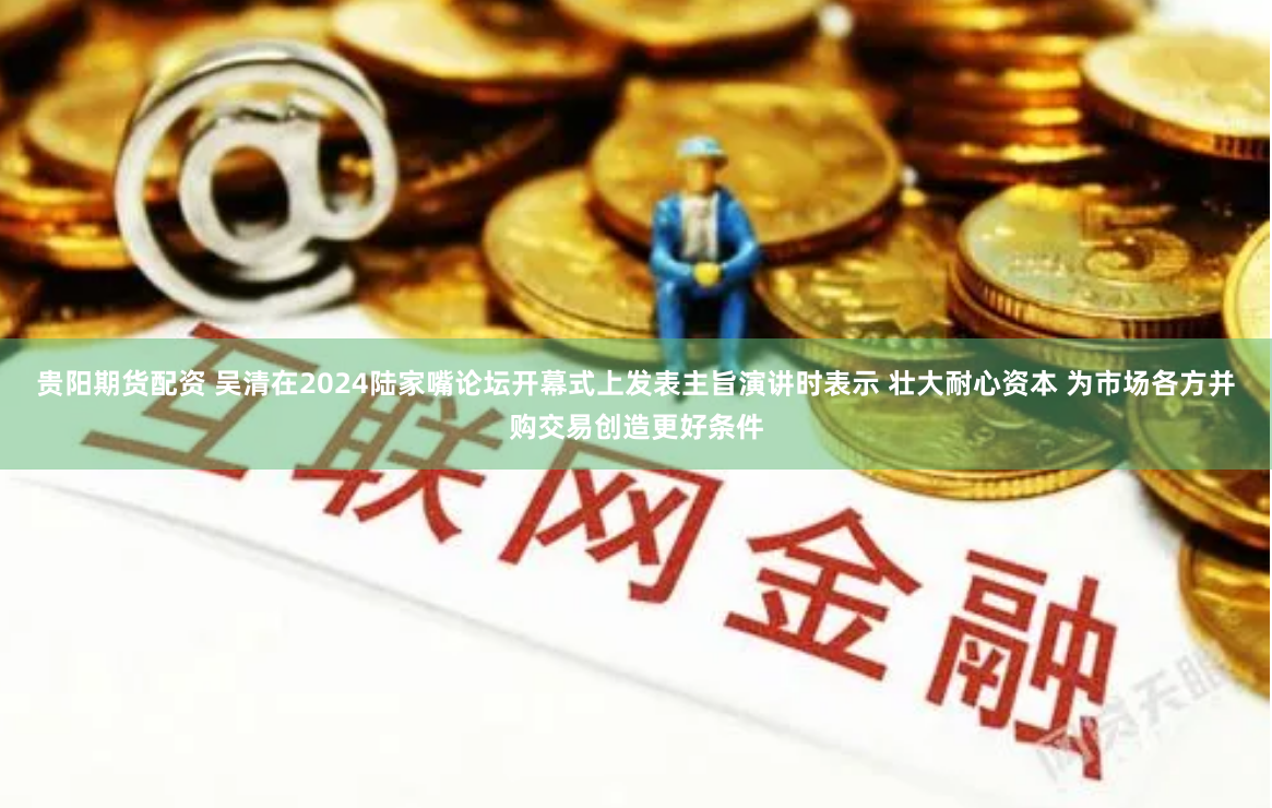 贵阳期货配资 吴清在2024陆家嘴论坛开幕式上发表主旨演讲时表示 壮大耐心资本 为市场各方并购交易创造更好条件