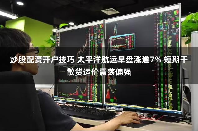 炒股配资开户技巧 太平洋航运早盘涨逾7% 短期干散货运价震荡偏强