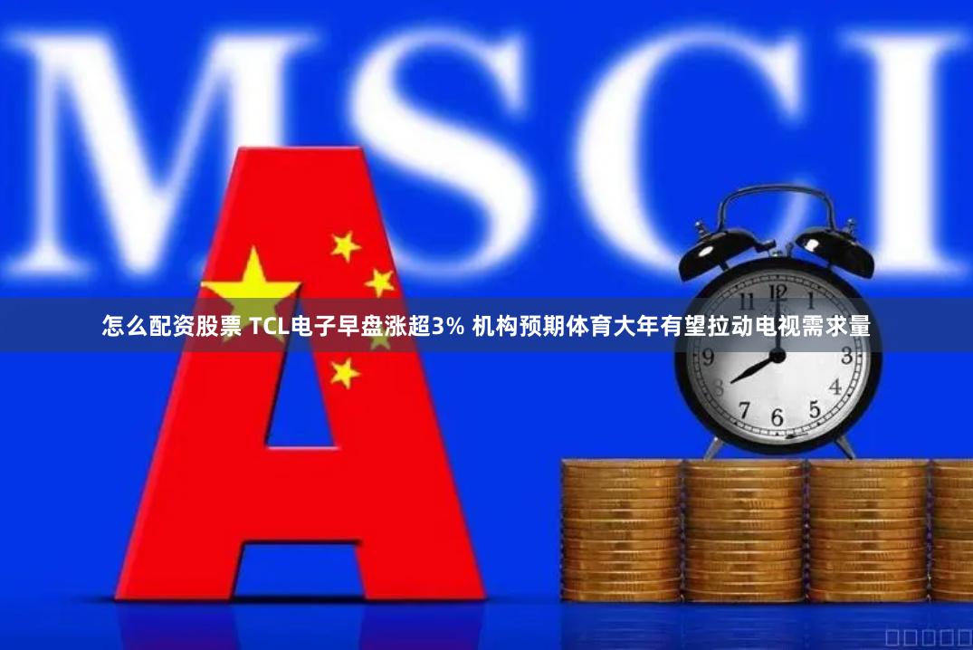怎么配资股票 TCL电子早盘涨超3% 机构预期体育大年有望拉动电视需求量
