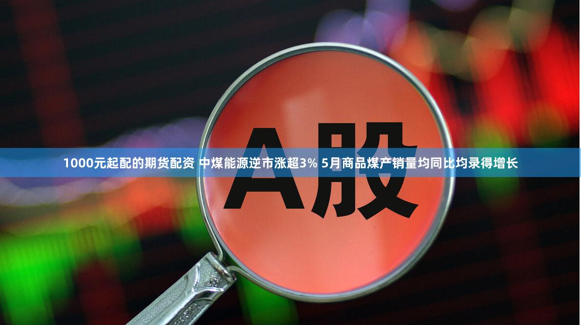 1000元起配的期货配资 中煤能源逆市涨超3% 5月商品煤产销量均同比均录得增长