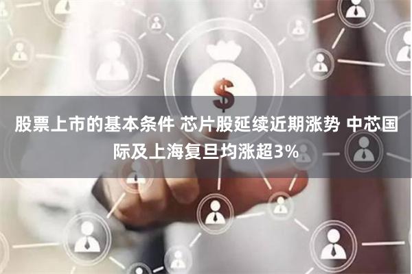 股票上市的基本条件 芯片股延续近期涨势 中芯国际及上海复旦均涨超3%
