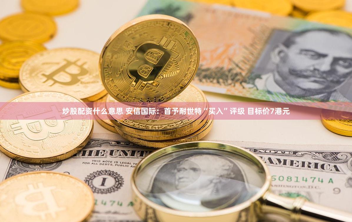炒股配资什么意思 安信国际：首予耐世特“买入”评级 目标价7港元