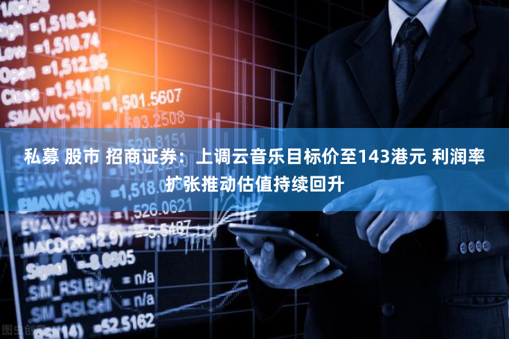 私募 股市 招商证券：上调云音乐目标价至143港元 利润率扩张推动估值持续回升