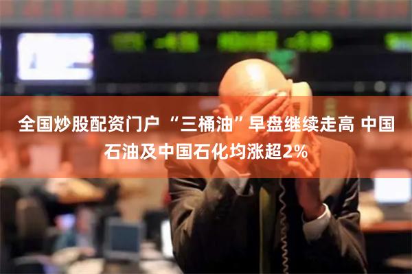 全国炒股配资门户 “三桶油”早盘继续走高 中国石油及中国石化均涨超2%