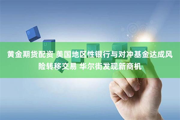 黄金期货配资 美国地区性银行与对冲基金达成风险转移交易 华尔街发现新商机