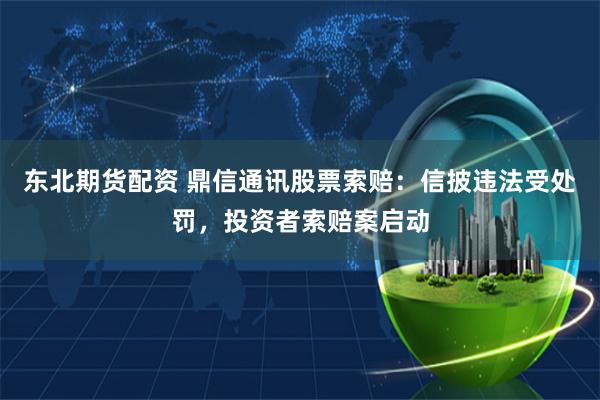 东北期货配资 鼎信通讯股票索赔：信披违法受处罚，投资者索赔案启动