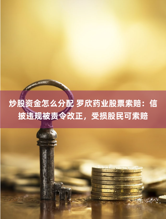 炒股资金怎么分配 罗欣药业股票索赔：信披违规被责令改正，受损股民可索赔