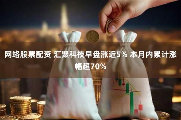 网络股票配资 汇聚科技早盘涨近5% 本月内累计涨幅超70%