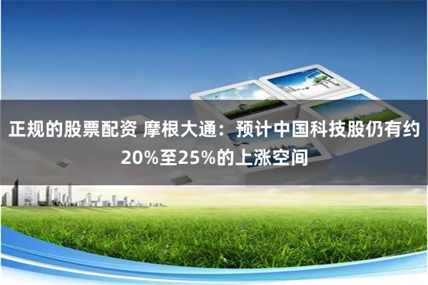 正规的股票配资 摩根大通：预计中国科技股仍有约20%至25%的上涨空间