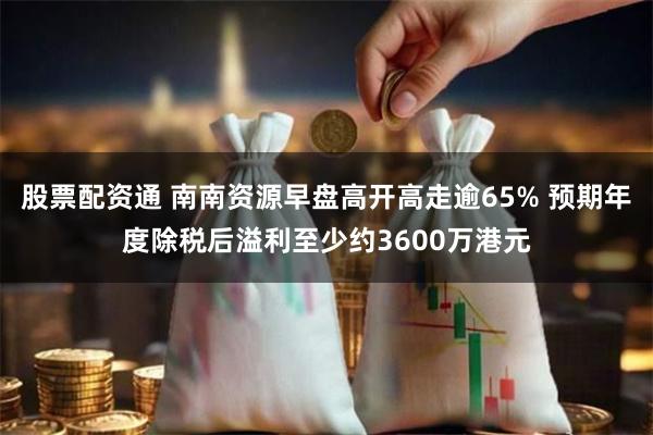 股票配资通 南南资源早盘高开高走逾65% 预期年度除税后溢利至少约3600万港元