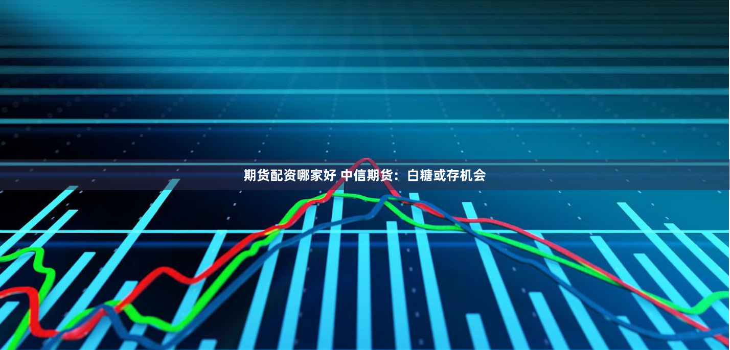 期货配资哪家好 中信期货：白糖或存机会
