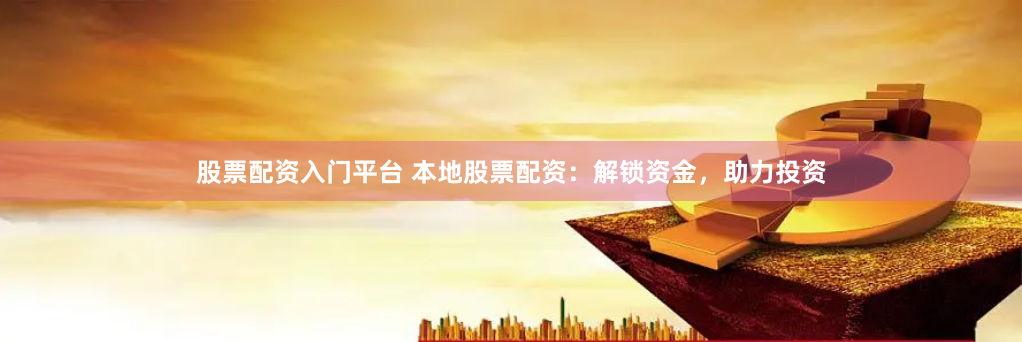 股票配资入门平台 本地股票配资：解锁资金，助力投资