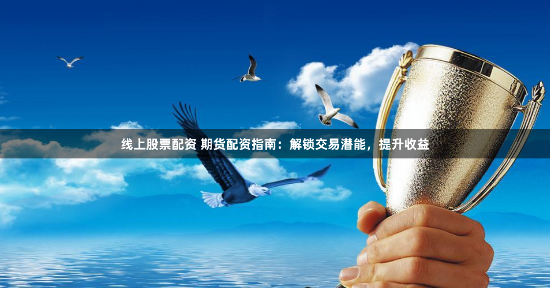 线上股票配资 期货配资指南:解锁交易潜能,提升收益