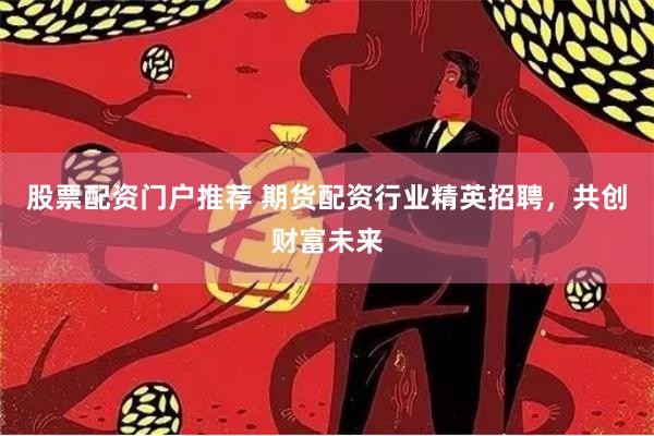 股票配资门户推荐 期货配资行业精英招聘,共创财富未来