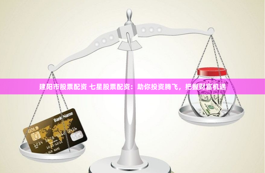 建阳市股票配资 七星股票配资：助你投资腾飞，把握财富机遇