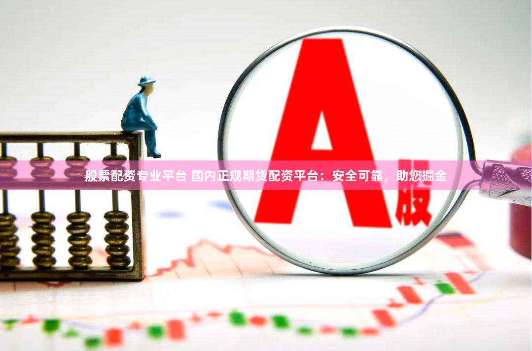 股票配资专业平台 国内正规期货配资平台：安全可靠，助您掘金