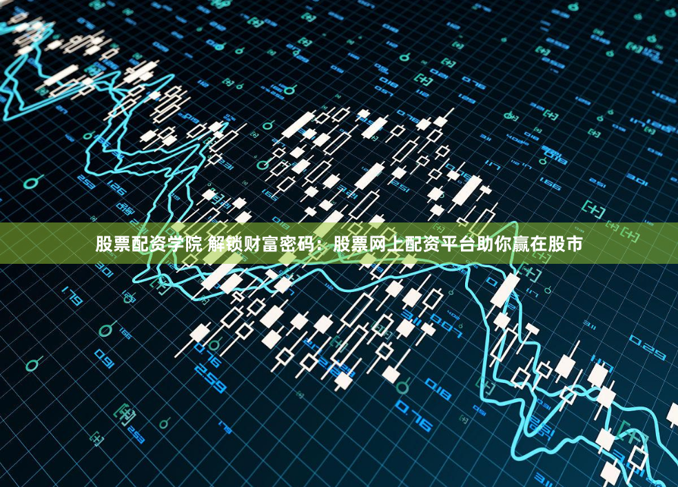 股票配资学院 解锁财富密码：股票网上配资平台助你赢在股市