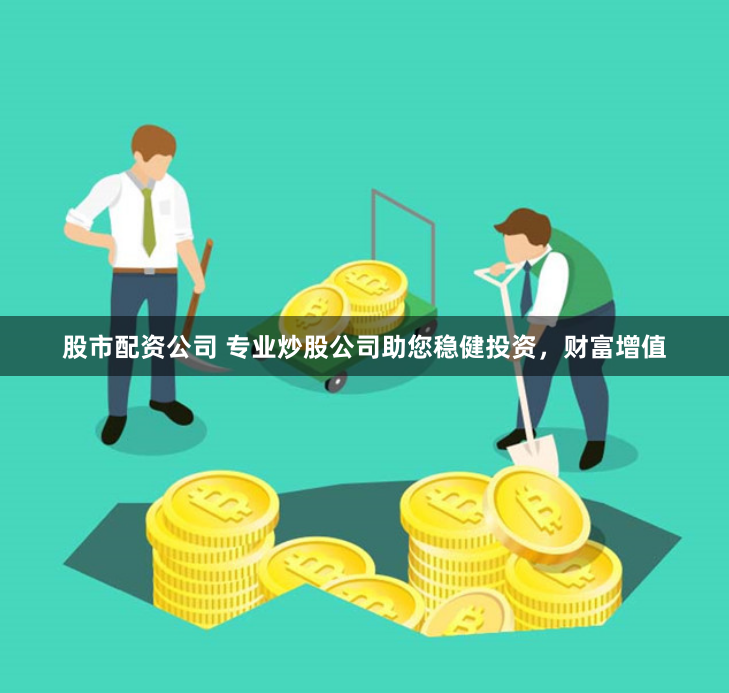 股市配资公司 专业炒股公司助您稳健投资，财富增值