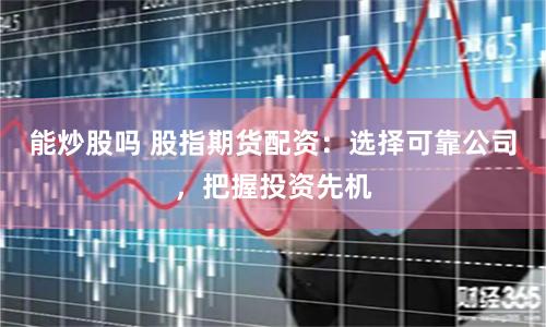 能炒股吗 股指期货配资：选择可靠公司，把握投资先机