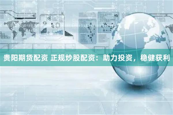 贵阳期货配资 正规炒股配资：助力投资，稳健获利