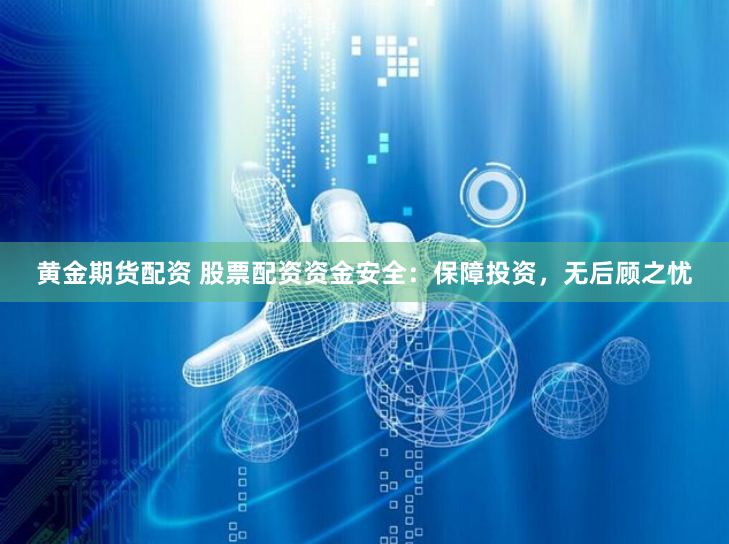 黄金期货配资 股票配资资金安全：保障投资，无后顾之忧