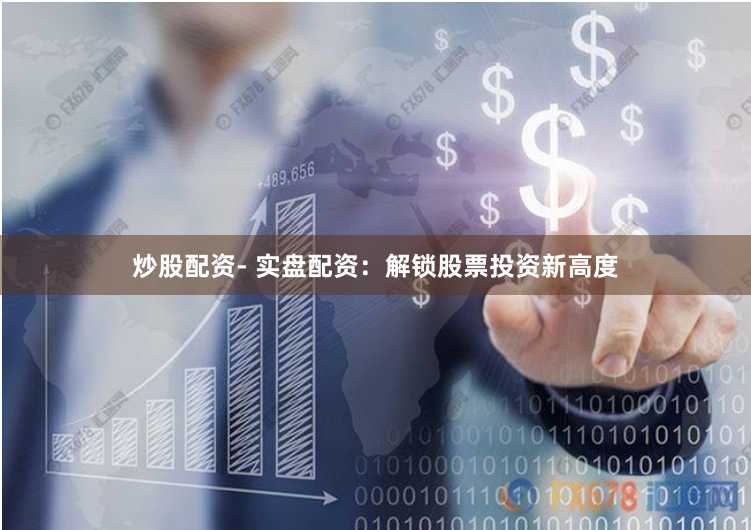 炒股配资- 实盘配资：解锁股票投资新高度
