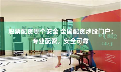 股票配资哪个安全 全国配资炒股门户:专业配资,安全可靠