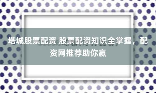 塔城股票配资 股票配资知识全掌握，配资网推荐助你赢