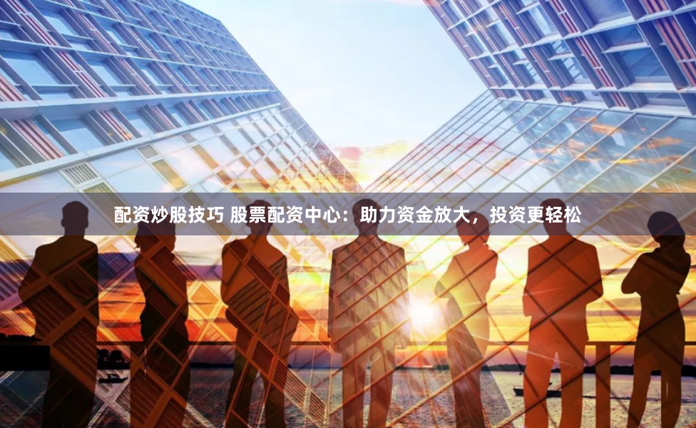 配资炒股技巧 股票配资中心：助力资金放大，投资更轻松