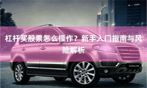 杠杆买股票怎么操作？新手入门指南与风险解析