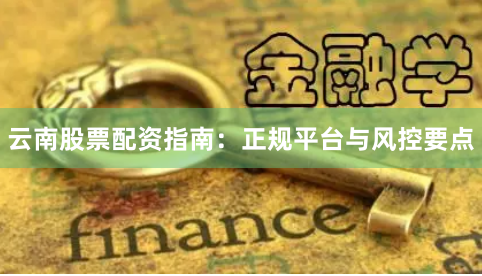 云南股票配资指南:正规平台与风控要点