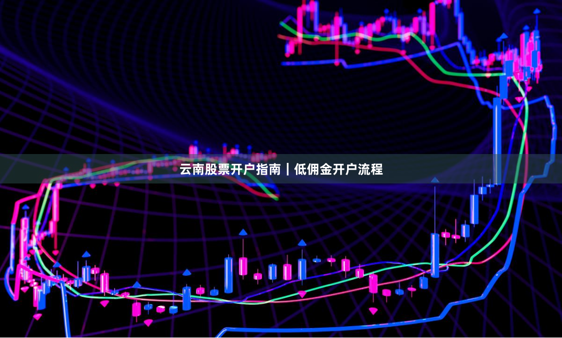云南股票开户指南｜低佣金开户流程