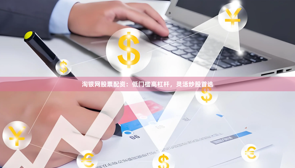 淘银网股票配资：低门槛高杠杆，灵活炒股首选