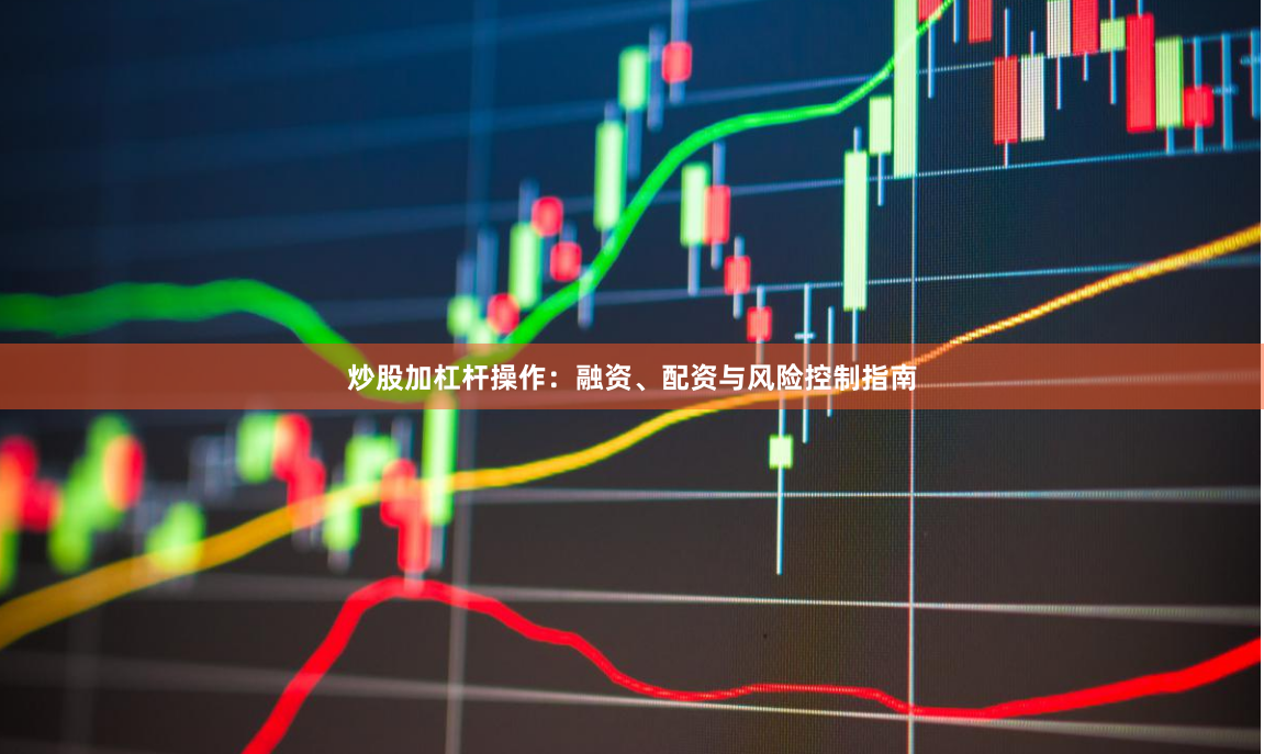 炒股加杠杆操作：融资、配资与风险控制指南